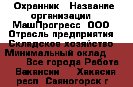 Охранник › Название организации ­ МашПрогресс, ООО › Отрасль предприятия ­ Складское хозяйство › Минимальный оклад ­ 20 000 - Все города Работа » Вакансии   . Хакасия респ.,Саяногорск г.